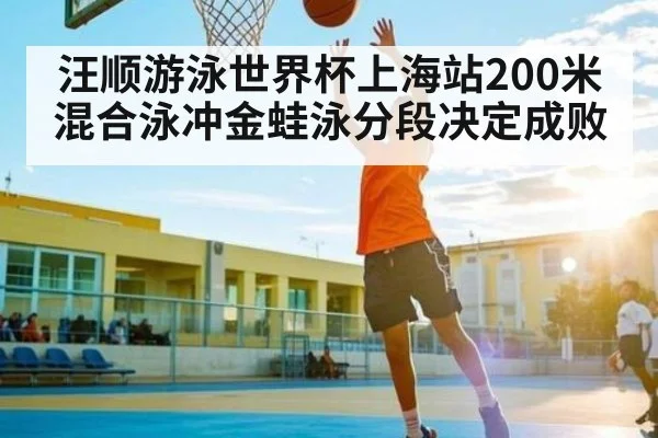 汪顺游泳世界杯上海站200米混合泳冲金蛙泳分段决定成败