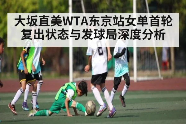 大坂直美WTA东京站女单首轮复出状态与发球局深度分析