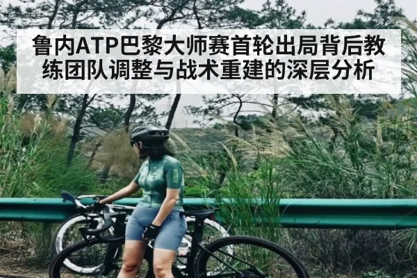 鲁内ATP巴黎大师赛首轮出局背后教练团队调整与战术重建的深层分析